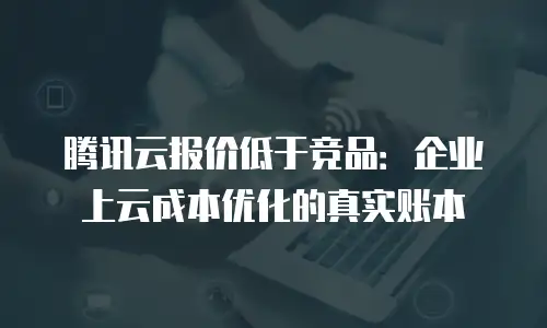 腾讯云报价低于竞品：企业上云成本优化的真实账本