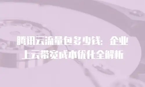 腾讯云流量包多少钱：企业上云带宽成本优化全解析