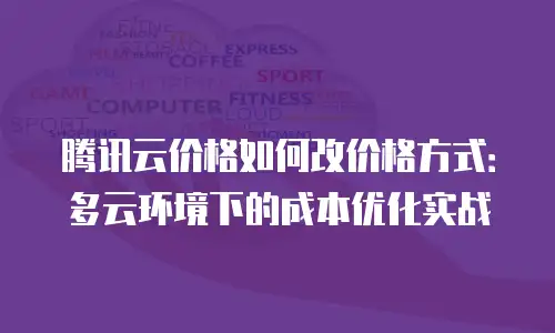 腾讯云价格如何改价格方式：多云环境下的成本优化实战