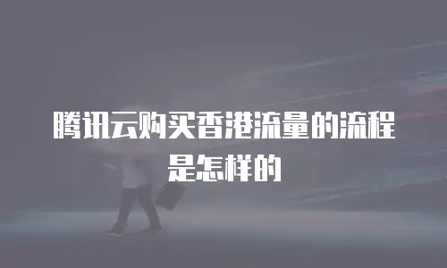 腾讯云购买香港流量的流程是怎样的