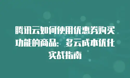 腾讯云如何使用优惠券购买功能的商品：多云成本优化实战指南