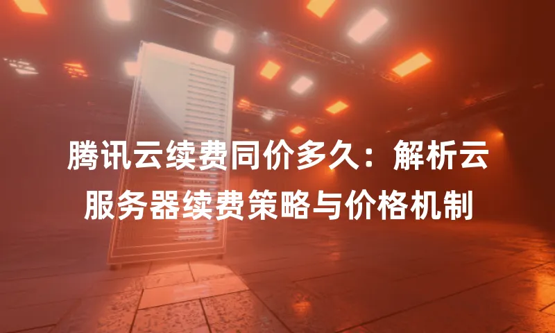 腾讯云续费同价多久：解析云服务器续费策略与价格机制