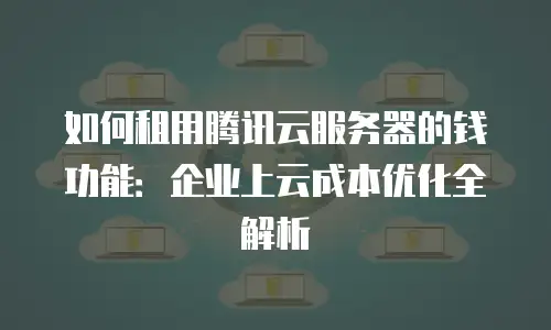 如何租用腾讯云服务器的钱功能：企业上云成本优化全解析
