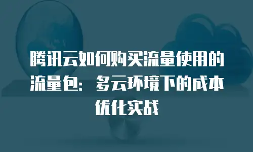 腾讯云如何购买流量使用的流量包：多云环境下的成本优化实战
