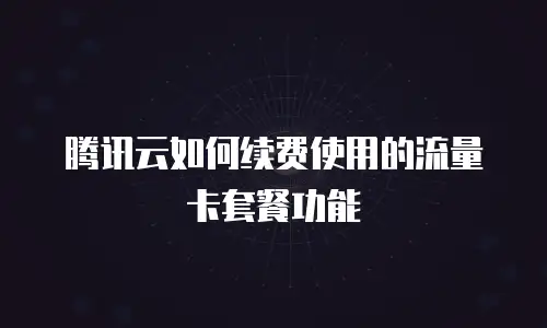 腾讯云如何续费使用的流量卡套餐功能