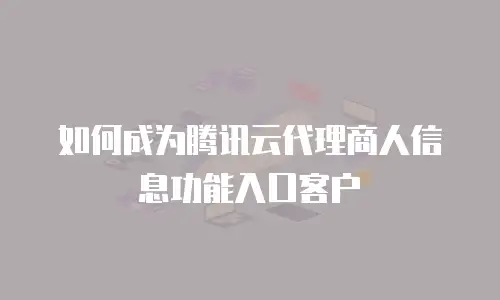 如何成为腾讯云代理商人信息功能入口客户