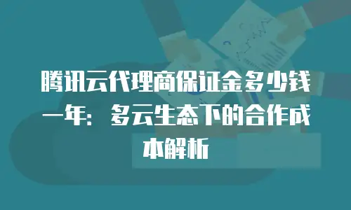 腾讯云代理商保证金多少钱一年：多云生态下的合作成本解析