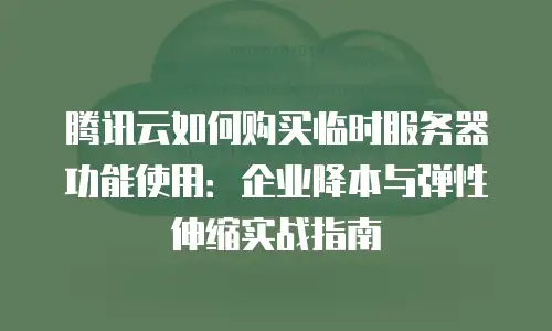 腾讯云如何购买临时服务器功能使用：企业降本与弹性伸缩实战指南