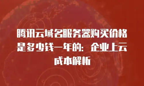 腾讯云域名服务器购买价格是多少钱一年的：企业上云成本解析