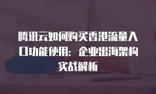 腾讯云如何购买香港流量入口功能使用：企业出海架构实战解析