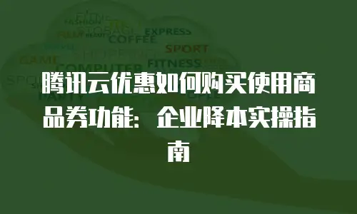 腾讯云优惠如何购买使用商品券功能：企业降本实操指南