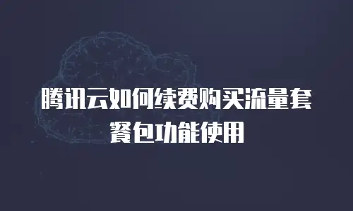 腾讯云如何续费购买流量套餐包功能使用
