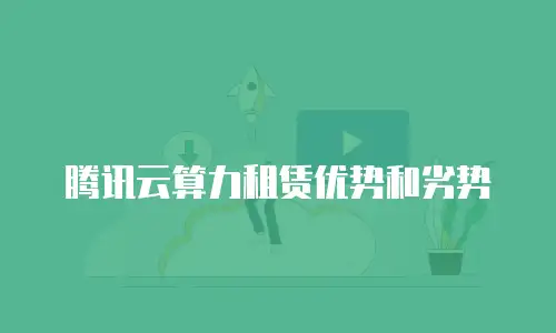 腾讯云算力租赁优势和劣势