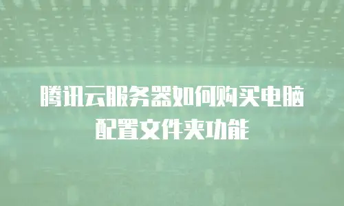 腾讯云服务器如何购买电脑配置文件夹功能