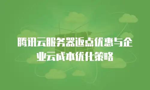 腾讯云服务器返点优惠与企业云成本优化策略