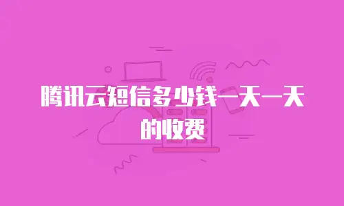 腾讯云短信多少钱一天一天的收费