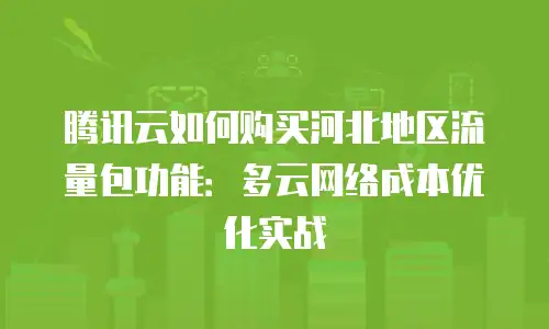 腾讯云如何购买河北地区流量包功能：多云网络成本优化实战