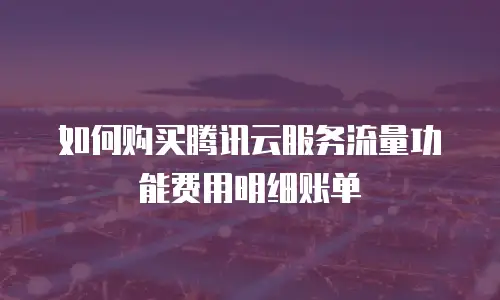 如何购买腾讯云服务流量功能费用明细账单
