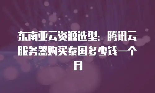 东南亚云资源选型：腾讯云服务器购买泰国多少钱一个月