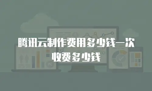 腾讯云制作费用多少钱一次收费多少钱