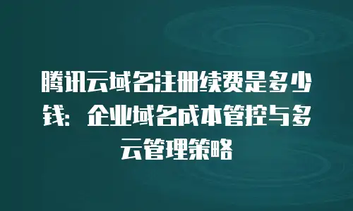 腾讯云域名注册续费是多少钱：企业域名成本管控与多云管理策略