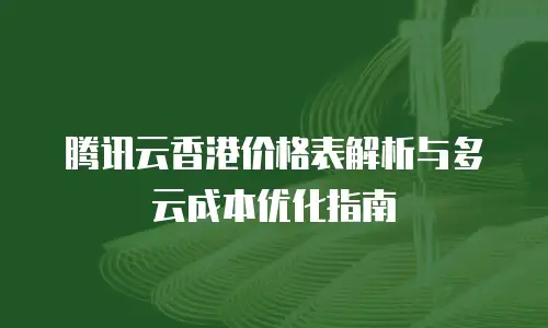 腾讯云香港价格表解析与多云成本优化指南