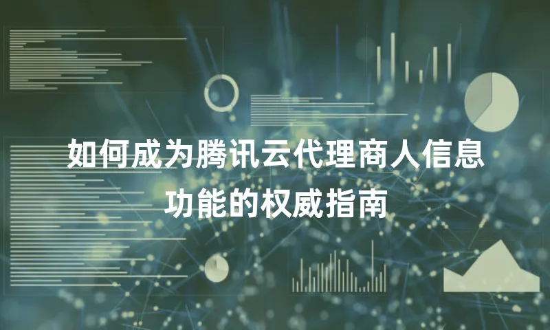 如何成为腾讯云代理商人信息功能的权威指南