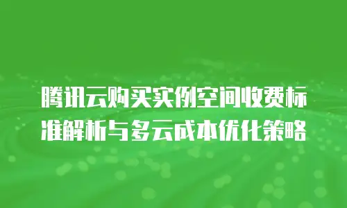 腾讯云购买实例空间收费标准解析与多云成本优化策略