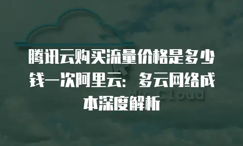 腾讯云购买流量价格是多少钱一次阿里云：多云网络成本深度解析
