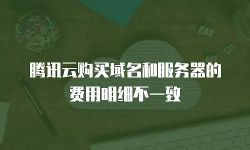 腾讯云购买域名和服务器的费用明细不一致