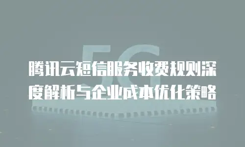 腾讯云短信服务收费规则深度解析与企业成本优化策略