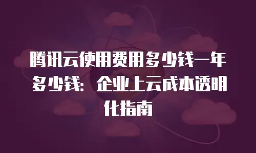 腾讯云使用费用多少钱一年多少钱：企业上云成本透明化指南