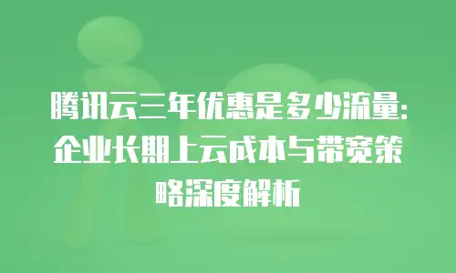 腾讯云三年优惠是多少流量：企业长期上云成本与带宽策略深度解析