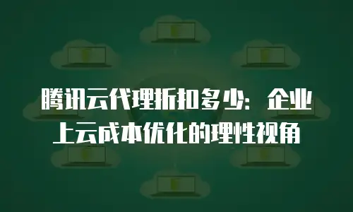 腾讯云代理折扣多少：企业上云成本优化的理性视角