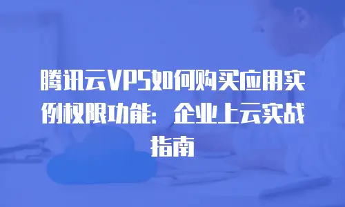 腾讯云VPS如何购买应用实例权限功能：企业上云实战指南