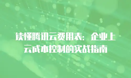 读懂腾讯云费用表：企业上云成本控制的实战指南