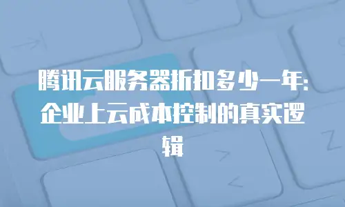 腾讯云服务器折扣多少一年：企业上云成本控制的真实逻辑