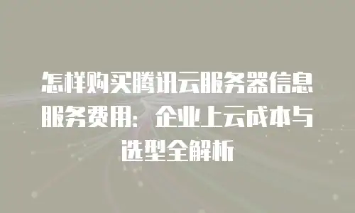 怎样购买腾讯云服务器信息服务费用：企业上云成本与选型全解析