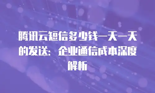 腾讯云短信多少钱一天一天的发送：企业通信成本深度解析