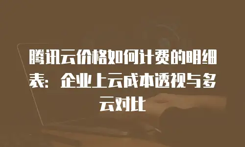 腾讯云价格如何计费的明细表：企业上云成本透视与多云对比