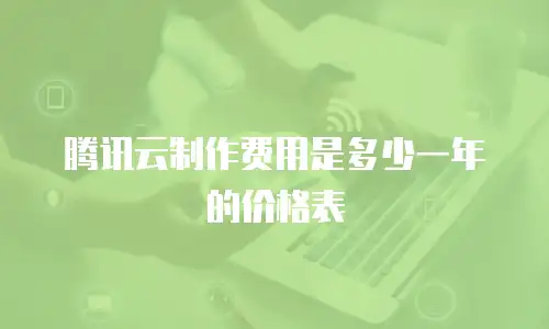 腾讯云制作费用是多少一年的价格表