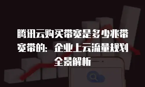 腾讯云购买带宽是多少兆带宽带的：企业上云流量规划全景解析