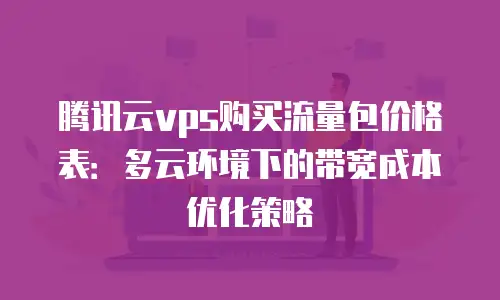 腾讯云vps购买流量包价格表：多云环境下的带宽成本优化策略