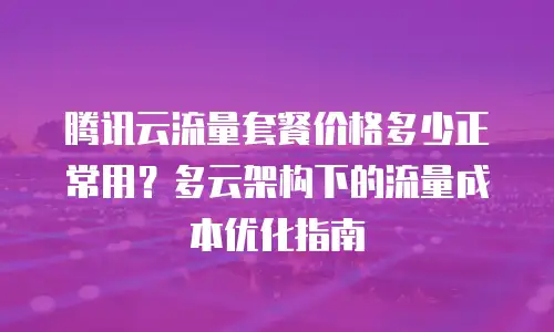 腾讯云流量套餐价格多少正常用？多云架构下的流量成本优化指南