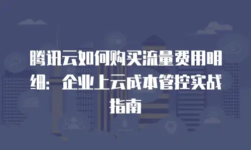 腾讯云如何购买流量费用明细：企业上云成本管控实战指南