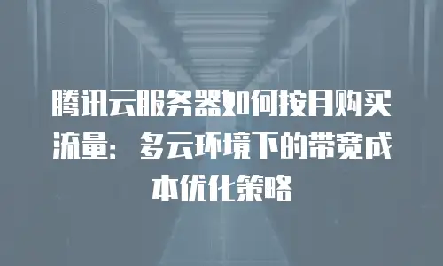 腾讯云服务器如何按月购买流量：多云环境下的带宽成本优化策略