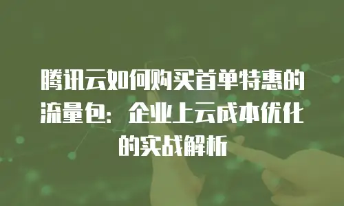 腾讯云如何购买首单特惠的流量包：企业上云成本优化的实战解析