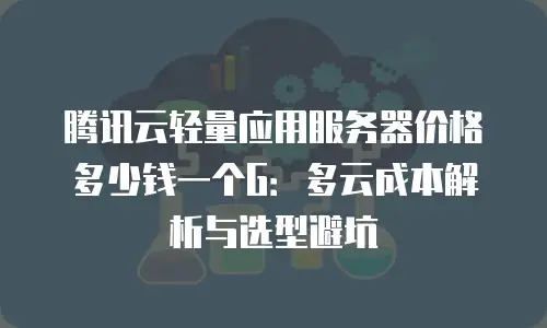 腾讯云轻量应用服务器价格多少钱一个G：多云成本解析与选型避坑