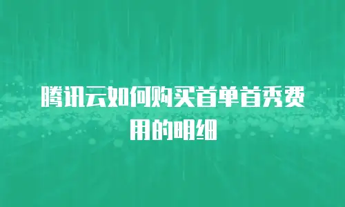 腾讯云如何购买首单首秀费用的明细