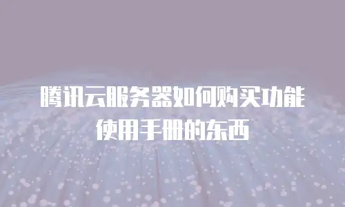 腾讯云服务器如何购买功能使用手册的东西